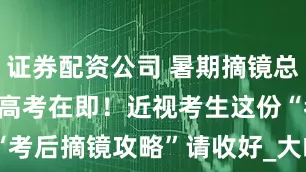 证券配资公司 暑期摘镜总动员|2025高考在即！近视考生这份“考后摘镜攻略”请收好_大皖新闻 | 安徽网