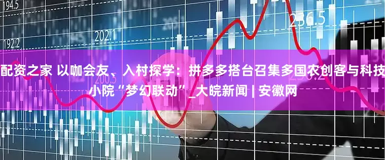 配资之家 以咖会友、入村探学：拼多多搭台召集多国农创客与科技小院“梦幻联动”_大皖新闻 | 安徽网