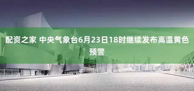 配资之家 中央气象台6月23日18时继续发布高温黄色预警