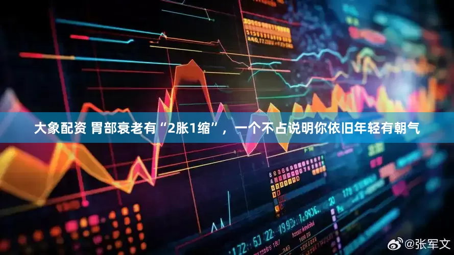 大象配资 胃部衰老有“2胀1缩”，一个不占说明你依旧年轻有朝气