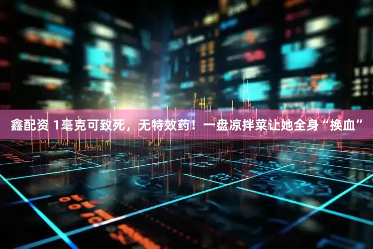 鑫配资 1毫克可致死，无特效药！一盘凉拌菜让她全身“换血”