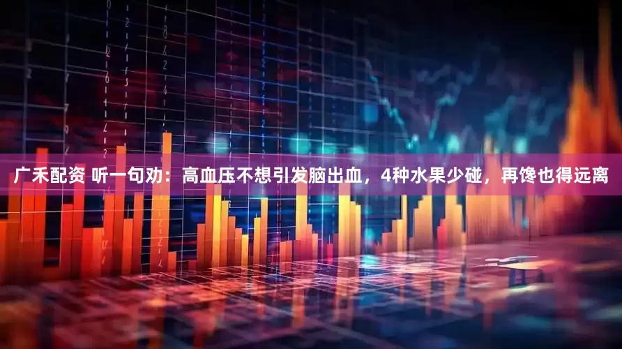广禾配资 听一句劝：高血压不想引发脑出血，4种水果少碰，再馋也得远离