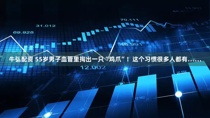 牛弘配资 55岁男子血管里掏出一只“鸡爪”！这个习惯很多人都有……