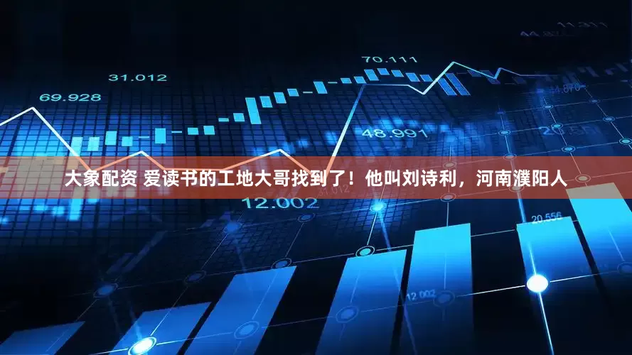 大象配资 爱读书的工地大哥找到了！他叫刘诗利，河南濮阳人