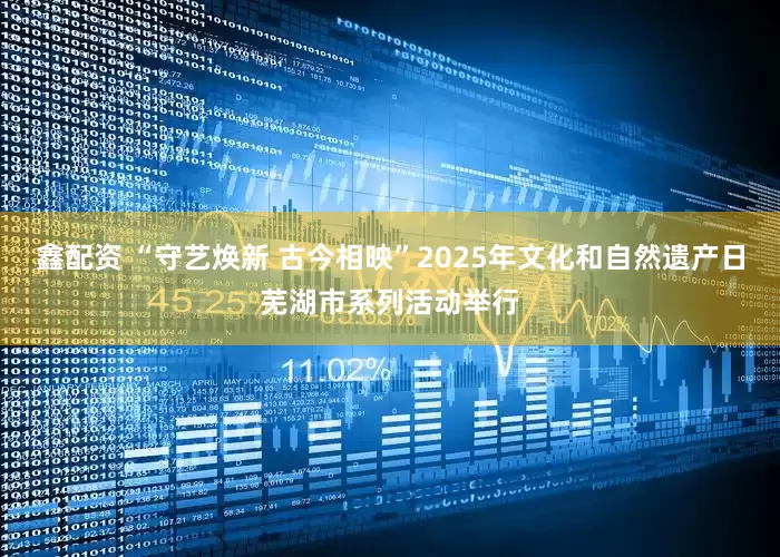 鑫配资 “守艺焕新 古今相映”2025年文化和自然遗产日芜湖市系列活动举行