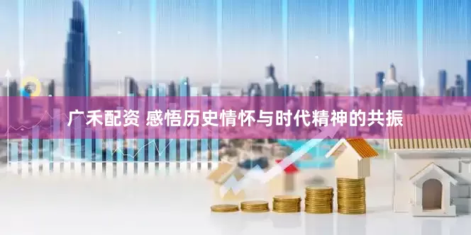广禾配资 感悟历史情怀与时代精神的共振