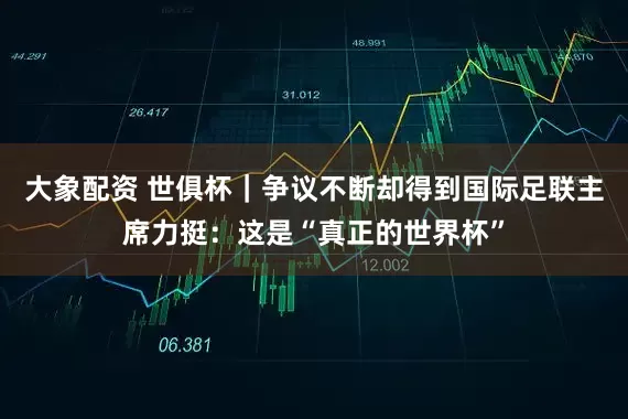 大象配资 世俱杯｜争议不断却得到国际足联主席力挺：这是“真正的世界杯”