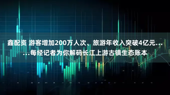 鑫配资 游客增加200万人次、旅游年收入突破4亿元……每经记者为你解码长江上游古镇生态账本