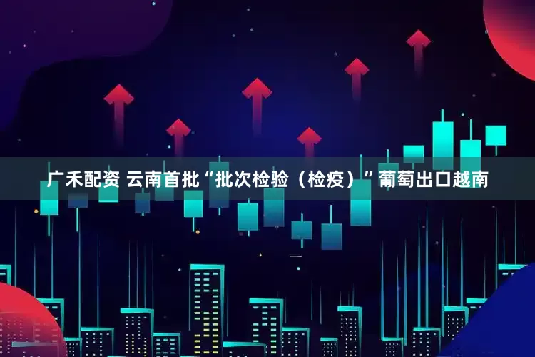 广禾配资 云南首批“批次检验（检疫）”葡萄出口越南
