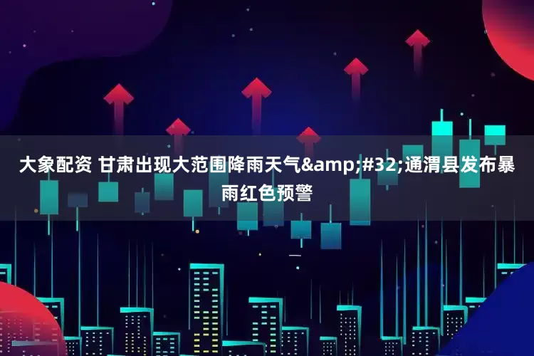 大象配资 甘肃出现大范围降雨天气&#32;通渭县发布暴雨红色预警