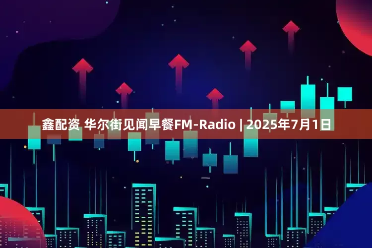 鑫配资 华尔街见闻早餐FM-Radio | 2025年7月1日