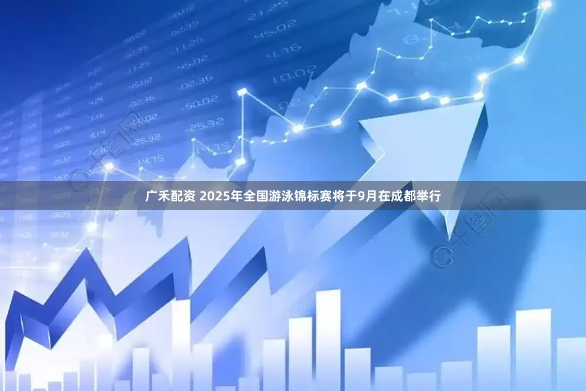 广禾配资 2025年全国游泳锦标赛将于9月在成都举行