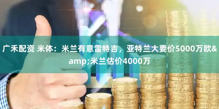 广禾配资 米体：米兰有意雷特吉，亚特兰大要价5000万欧&米兰估价4000万