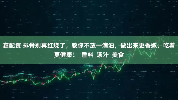 鑫配资 排骨别再红烧了，教你不放一滴油，做出来更香嫩，吃着更健康！_香料_汤汁_美食