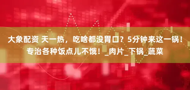 大象配资 天一热，吃啥都没胃口？5分钟来这一锅！专治各种饭点儿不饿！_肉片_下锅_蔬菜