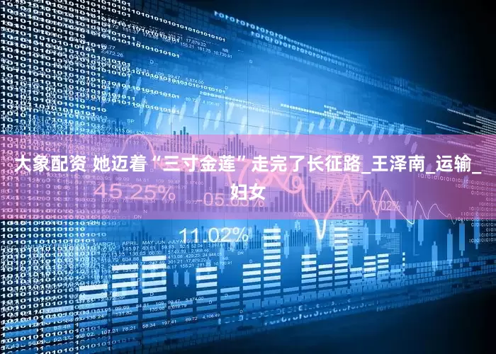 大象配资 她迈着“三寸金莲”走完了长征路_王泽南_运输_妇女