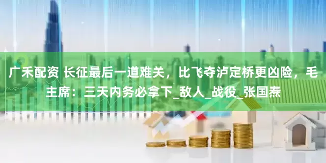 广禾配资 长征最后一道难关，比飞夺泸定桥更凶险，毛主席：三天内务必拿下_敌人_战役_张国焘