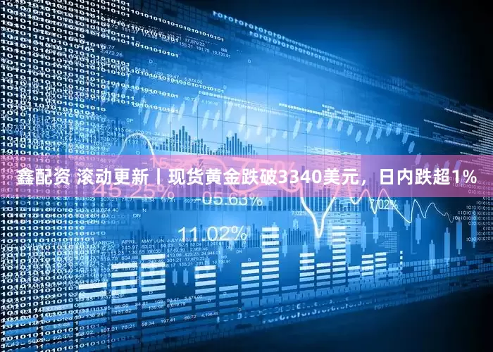 鑫配资 滚动更新丨现货黄金跌破3340美元，日内跌超1%
