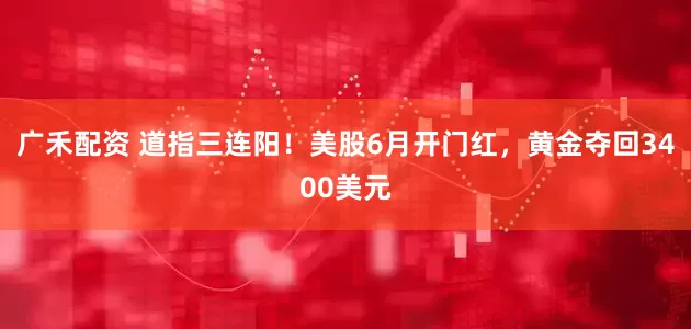 广禾配资 道指三连阳！美股6月开门红，黄金夺回3400美元