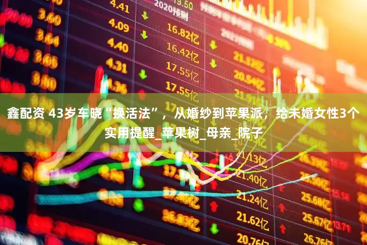 鑫配资 43岁车晓“换活法”，从婚纱到苹果派，给未婚女性3个实用提醒_苹果树_母亲_院子