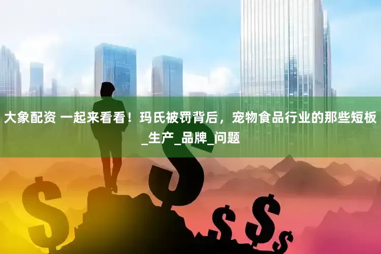 大象配资 一起来看看！玛氏被罚背后，宠物食品行业的那些短板_生产_品牌_问题