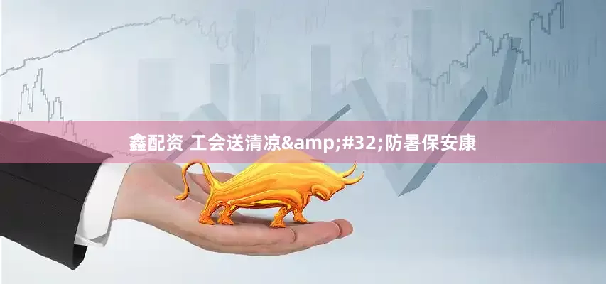 鑫配资 工会送清凉&#32;防暑保安康