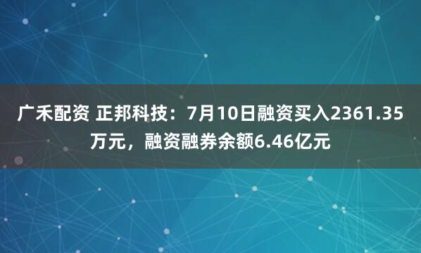 广禾配资 正邦科技：7月10日融资买入2361.35万元，融资融券余额6.46亿元