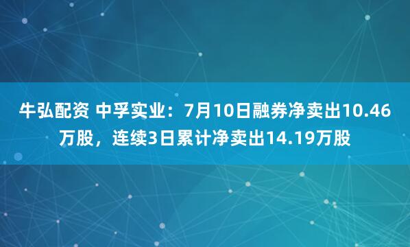 牛弘配资 中孚实业：7月10日融券净卖出10.46万股，连续3日累计净卖出14.19万股