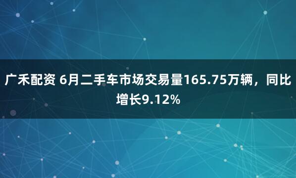 广禾配资 6月二手车市场交易量165.75万辆，同比增长9.12%