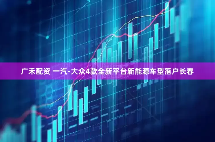 广禾配资 一汽-大众4款全新平台新能源车型落户长春