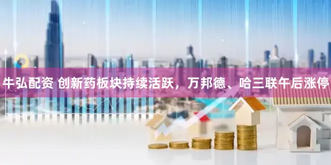 牛弘配资 创新药板块持续活跃，万邦德、哈三联午后涨停