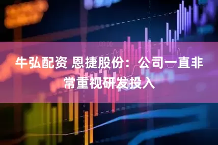牛弘配资 恩捷股份：公司一直非常重视研发投入