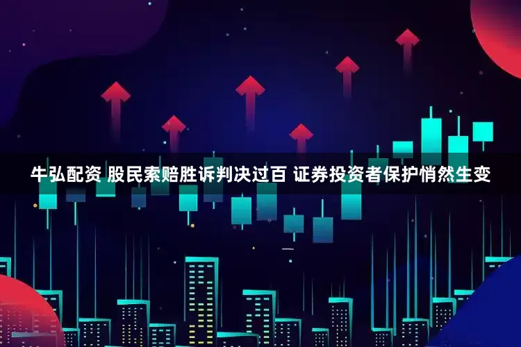 牛弘配资 股民索赔胜诉判决过百 证券投资者保护悄然生变