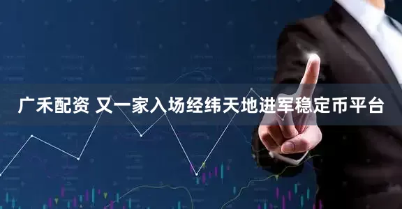 广禾配资 又一家入场经纬天地进军稳定币平台