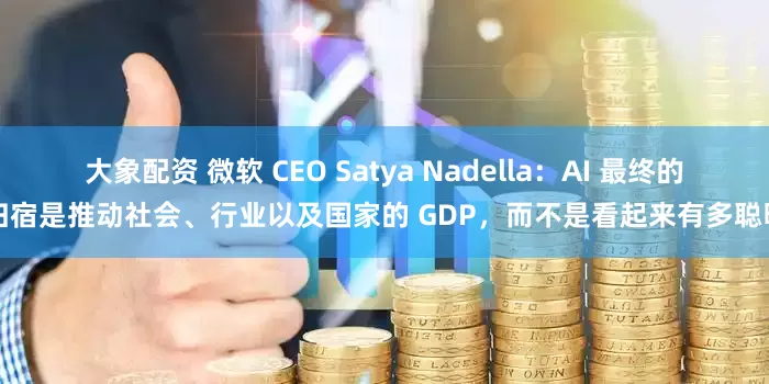 大象配资 微软 CEO Satya Nadella：AI 最终的归宿是推动社会、行业以及国家的 GDP，而不是看起来有多聪明