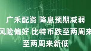 广禾配资 降息预期减弱打击风险偏好 比特币跌至两周来新低