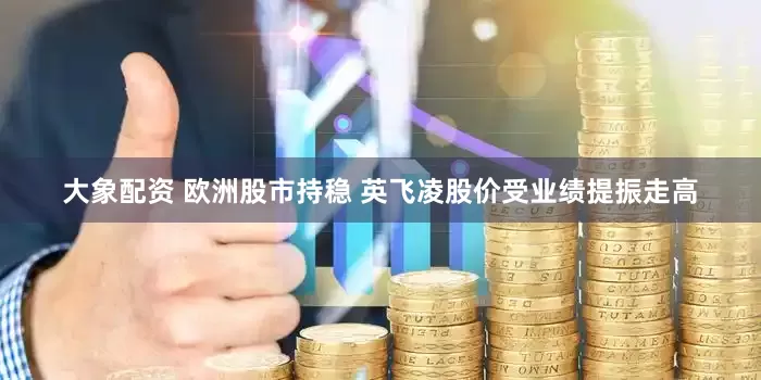 大象配资 欧洲股市持稳 英飞凌股价受业绩提振走高