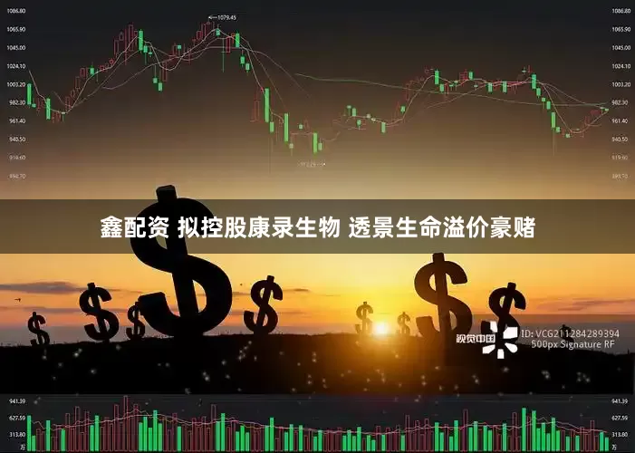 鑫配资 拟控股康录生物 透景生命溢价豪赌