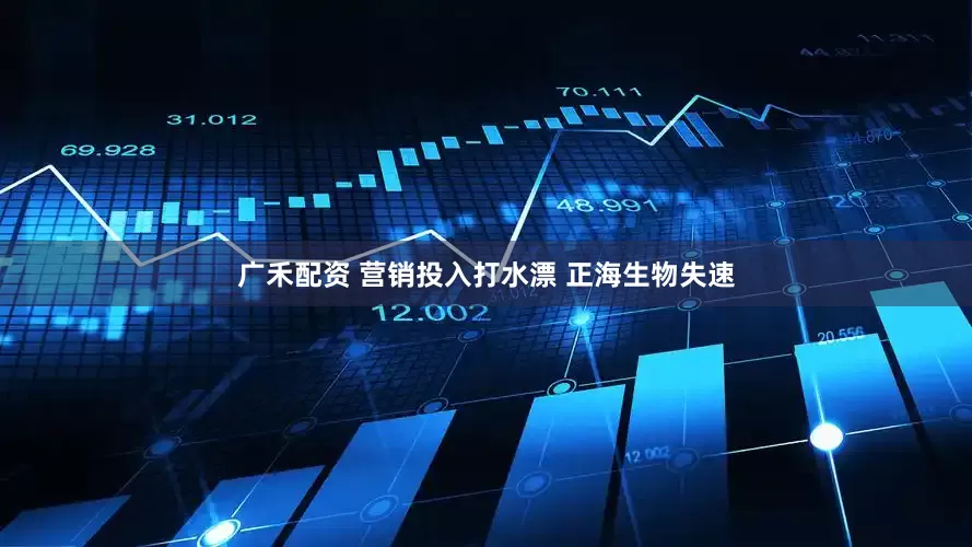 广禾配资 营销投入打水漂 正海生物失速