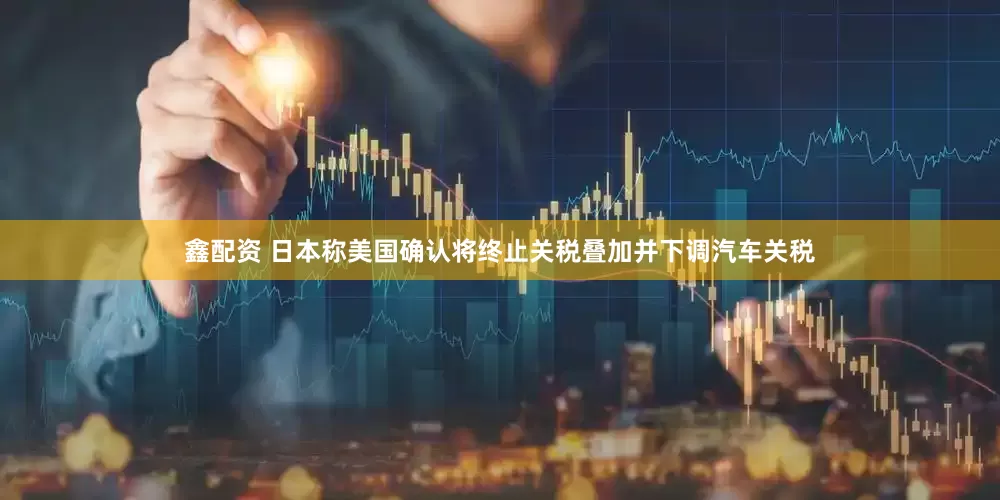鑫配资 日本称美国确认将终止关税叠加并下调汽车关税