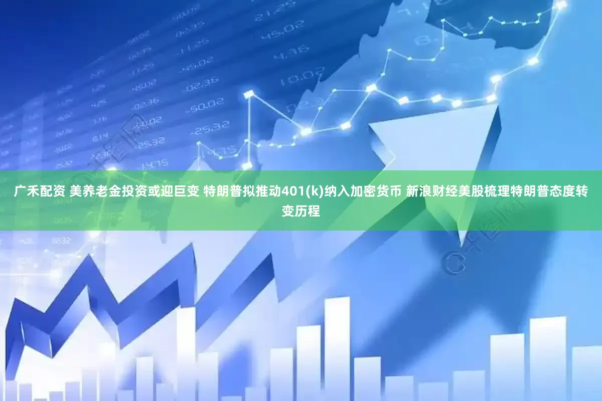 广禾配资 美养老金投资或迎巨变 特朗普拟推动401(k)纳入加密货币 新浪财经美股梳理特朗普态度转变历程