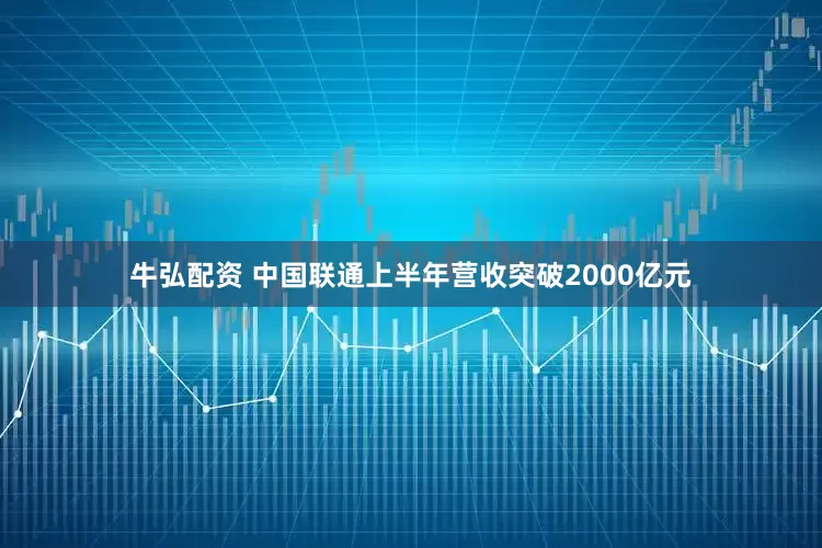 牛弘配资 中国联通上半年营收突破2000亿元