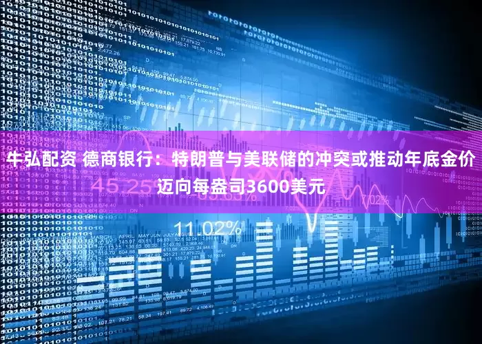 牛弘配资 德商银行：特朗普与美联储的冲突或推动年底金价迈向每盎司3600美元