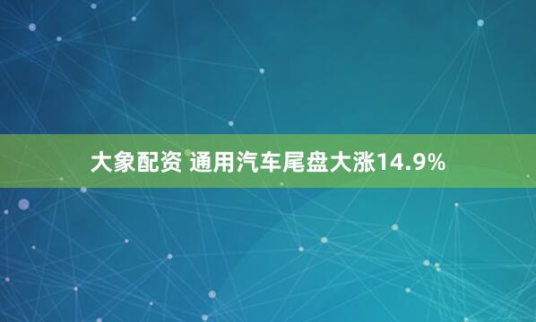 大象配资 通用汽车尾盘大涨14.9%