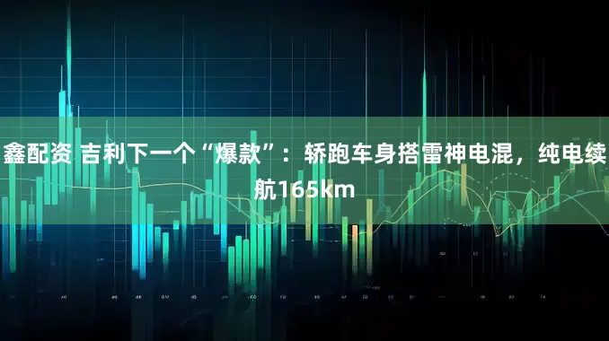 鑫配资 吉利下一个“爆款”：轿跑车身搭雷神电混，纯电续航165km