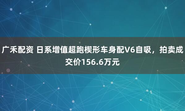 广禾配资 日系增值超跑楔形车身配V6自吸，拍卖成交价156.6万元