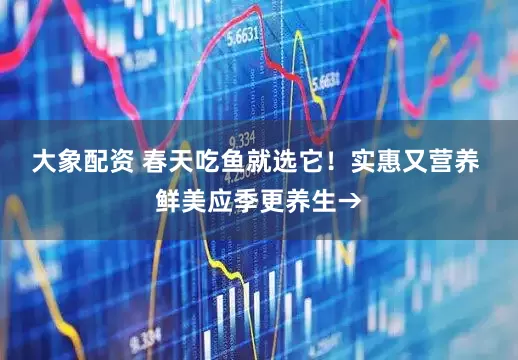 大象配资 春天吃鱼就选它！实惠又营养 鲜美应季更养生→