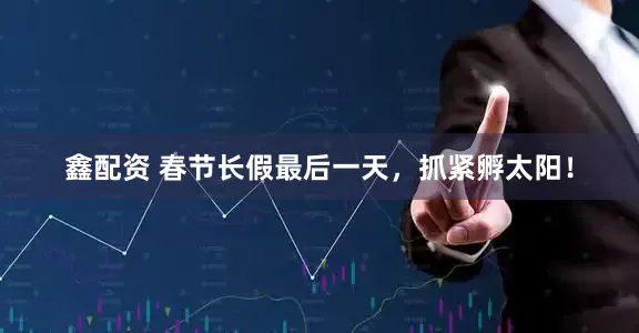 鑫配资 春节长假最后一天，抓紧孵太阳！