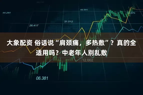 大象配资 俗话说“肩颈痛，多热敷”？真的全适用吗？中老年人别乱敷