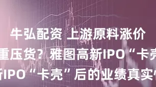牛弘配资 上游原料涨价、下游负重压货？雅图高新IPO“卡壳”后的业绩真实性